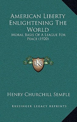 American Liberty Enlightening the World: Moral Basis of a League for Peace (1920) by Semple, Henry Churchill