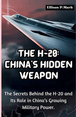 The H-20: China's Hidden Weapon: The Secrets Behind the H-20 and Its Role in China's Growing Military Power. by P. Mark, Ellison