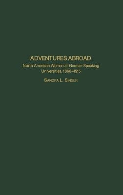 Adventures Abroad: North American Women at German-Speaking Universities, 1868-1915 by Singer, Sandra