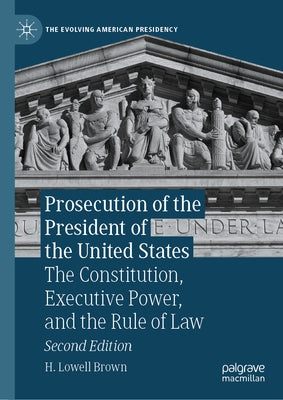 Prosecution of the President of the United States: The Constitution, Executive Power, and the Rule of Law by Brown, H. Lowell