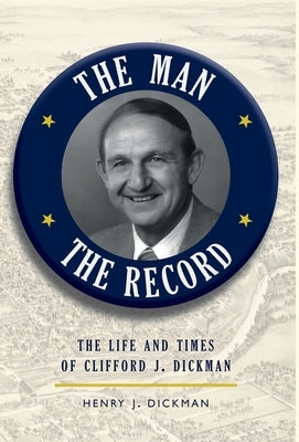 The Man, The Record: The Life and Times of Clifford J. Dickman by Dickman, Henry J.