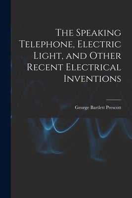 The Speaking Telephone, Electric Light, and Other Recent Electrical Inventions by Prescott, George Bartlett