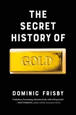 The Secret History of Gold: Myth, Money, Politics, and Power by Frisby, Dominic