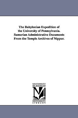 The Babylonian Expedition of the University of Pennsylvania. Sumerian Administrative Documents from the Temple Archives of Nippur. by University of Pennsylvania Babylonian E.