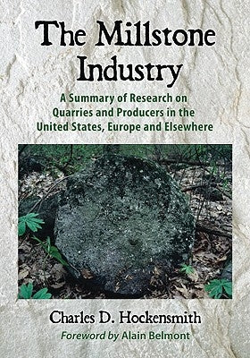 The Millstone Industry: A Summary of Research on Quarries and Producers in the United States, Europe and Elsewhere by Hockensmith, Charles D.