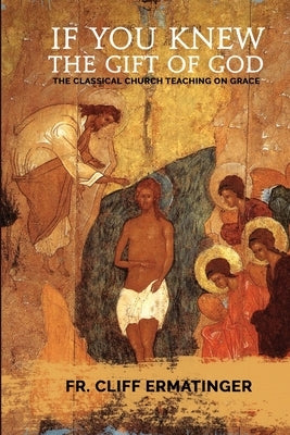 If You Knew the Gift of God: Grace: What it is, what it does, and how to cooperate with it according to Church Teaching and Tradition by Ermatinger, Cliff