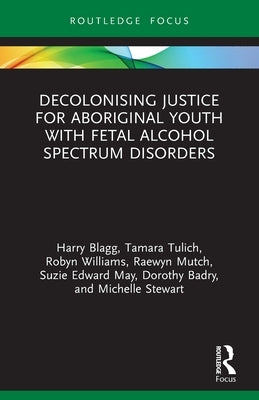 Decolonising Justice for Aboriginal youth with Fetal Alcohol Spectrum Disorders by Blagg, Harry