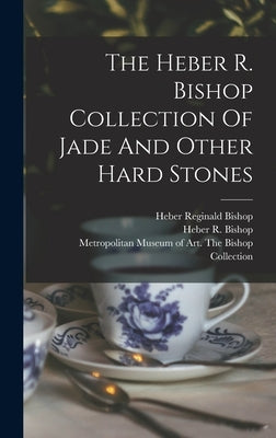 The Heber R. Bishop Collection Of Jade And Other Hard Stones by Metropolitan Museum of Art (New York