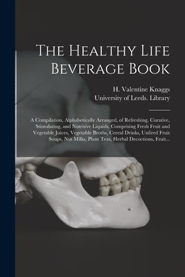 The Healthy Life Beverage Book: a Compilation, Alphabetically Arranged, of Refreshing, Curative, Stimulating, and Nutritive Liquids, Comprising Fresh by Knaggs, H. Valentine (Henry Valentine)