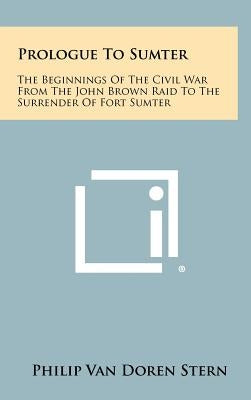 Prologue to Sumter: The Beginnings of the Civil War from the John Brown Raid to the Surrender of Fort Sumter by Stern, Philip Van Doren