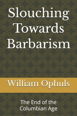 Slouching Towards Barbarism: The End of the Columbian Age by Ophuls, William