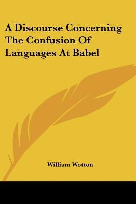 A Discourse Concerning The Confusion Of Languages At Babel by Wotton, William