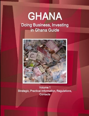 Ghana: Doing Business, Investing in Ghana Guide Volume 1 Strategic, Practical Information, Regulations, Contacts by Www Ibpus Com