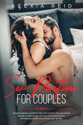 Sex Position For Couples: Sexual beginner's guide for men and woman. Use your sexual energy to explore your fantasy & sexuality. Tips for domina by Reid, Alexia