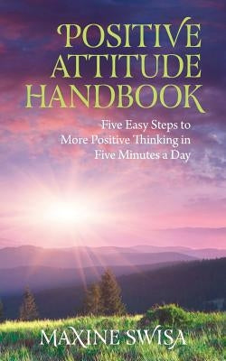 Positive Attitude Handbook: Five Easy Steps to More Positive Thinking in Five Minutes a Day by Swisa, Maxine