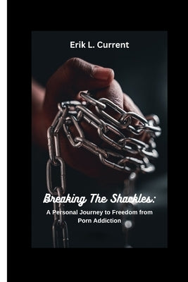 Breaking the Shackles: A Personal Journey to Freedom from Porn Addiction by Current, Erik L.