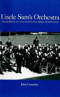 Uncle Sam's Orchestra: Memories of the Seventh Army Symphony by Canarina, John