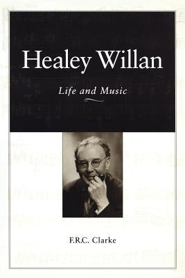 Healey Willan: Life and Music by Clarke, F. R. C.