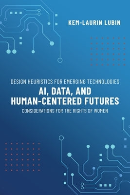 Design Heuristics for Emerging Technologies: AI, Data, & Human-Centered Futures - Considerations for the Rights of Women by Lubin, Kem-Laurin