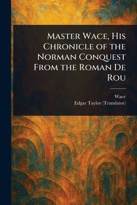 Master Wace, His Chronicle of the Norman Conquest From the Roman De Rou by Wace