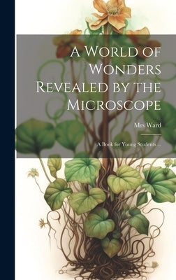 A World of Wonders Revealed by the Microscope: a Book for Young Students ... by Ward
