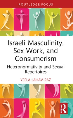 Israeli Masculinity, Sex Work, and Consumerism: Heteronormativity and Sexual Repertoires by Lahav-Raz, Yeela