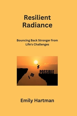 Resilient Radiance: Bouncing Back Stronger from Life's Challenges by Hartman, Emily