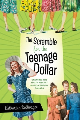 The Scramble for the Teenage Dollar: Creating the Youth Market in Mid-Century Canada by Rollwagen, Katharine