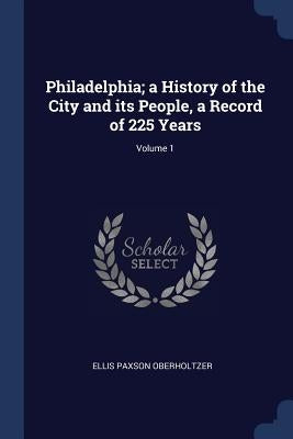 Philadelphia; a History of the City and its People, a Record of 225 Years; Volume 1 by Oberholtzer, Ellis Paxson