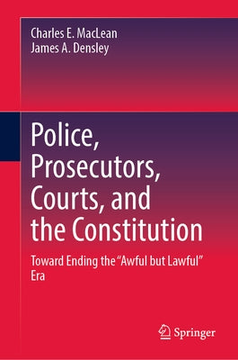 Police, Prosecutors, Courts, and the Constitution: Toward Ending the "Awful But Lawful" Era by MacLean, Charles E.