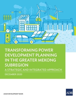 Transforming Power Development Planning in the Greater Mekong Subregion: A Strategic and Integrated Approach by Asian Development Bank