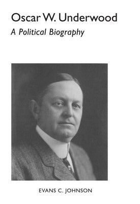 Oscar W. Underwood: A Political Biography by Johnson, Evans C.