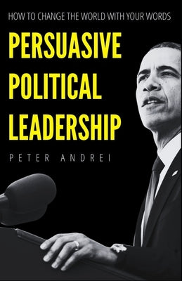 Persuasive Political Leadership: How to Change the World With Your Words by Andrei, Peter