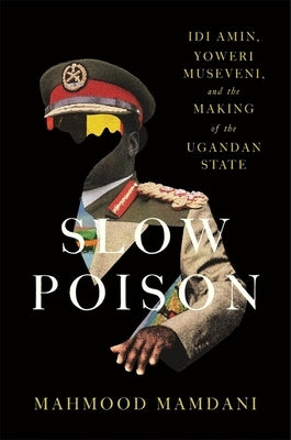 Slow Poison: IDI Amin, Yoweri Museveni, and the Making of the Ugandan State by Mamdani, Mahmood