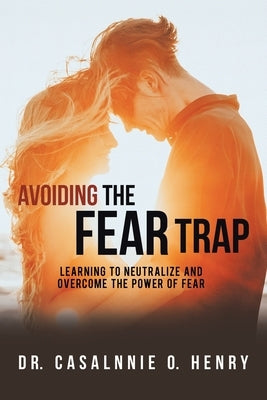 Avoiding the Fear Trap: Learning to Neutralize and Overcome the Power of Fear by Henry, Casalnnie O.