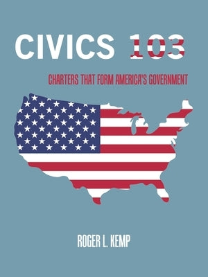 Civics 103: Charters That Form America's Government by Kemp, Roger L.