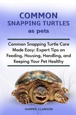 Common Snapping Turtles as Pet: Common Snapping Turtle Care Made Easy: Expert Tips on Feeding, Housing, Handling, and Keeping Your Pet Healthy by Clawson, Harper