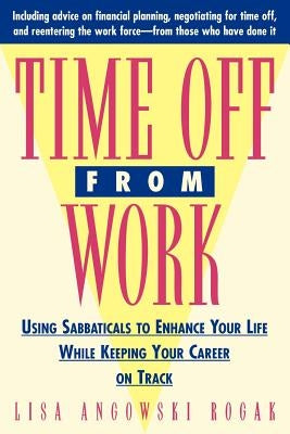 Time Off from Work: Using Sabbaticals to Enhance Your Life While Keeping Your Career on Track by Rogak, Lisa
