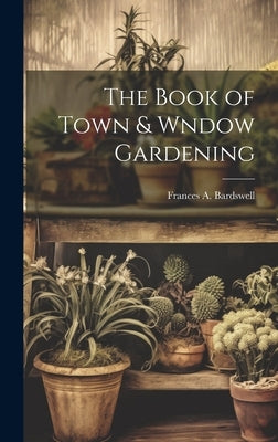 The Book of Town & Wndow Gardening by A, Bardswell Frances