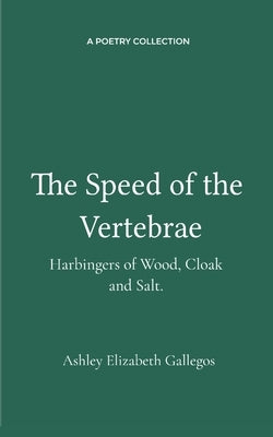 The Speed of the Vertebrae, Harbingers of Wood, Cloak and Salt. by Gallegos, Ashley Elizabeth