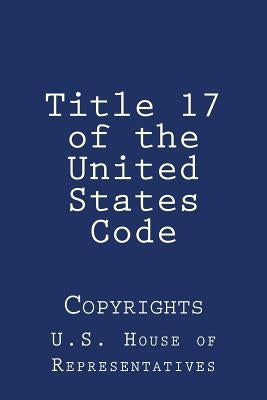 Title 17 of the United States Code: Copyrights by U. S. House of Representatives