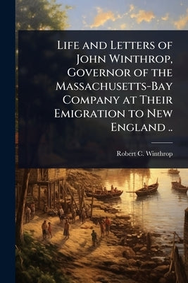 Life and Letters of John Winthrop, Governor of the Massachusetts-Bay Company at Their Emigration to New England .. by Winthrop, Robert C. 1809-1894