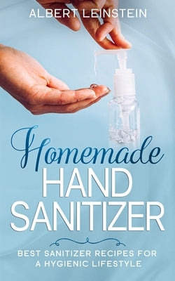 Homemade Hand Sanitizer: Best Sanitizer Recipes for a Hygienic Lifestyle by Leinstein, Albert