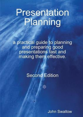 Presentation Planning - Second Edition - a practical guide to planning and preparing good presentations fast and making them effective by Swallow, John