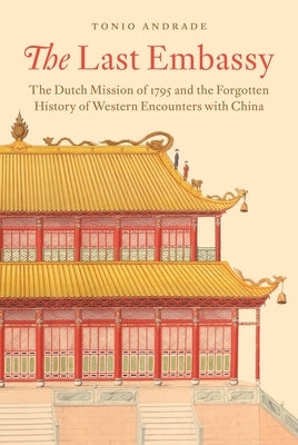 The Last Embassy: The Dutch Mission of 1795 and the Forgotten History of Western Encounters with China by Andrade, Tonio