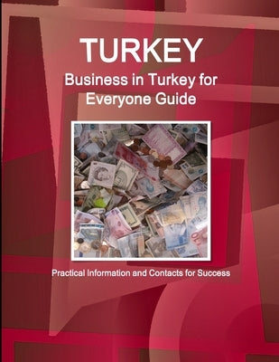 Turkey: Business in Turkey for Everyone Guide: Practical Information and Contacts for Success by Ibp, Inc