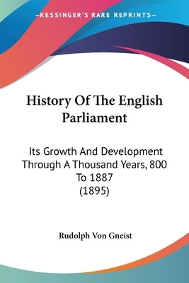 History Of The English Parliament: Its Growth And Development Through A Thousand Years, 800 To 1887 (1895) by Gneist, Rudolph Von