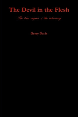 The Devil in the Flesh: The true origins of the adversary by Davis, Geary