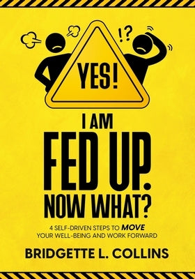 Yes! I Am Fed Up. Now What? 4 Self-Driven Steps to Move Your Well-Being and Work Forward by Collins, Bridgette L.