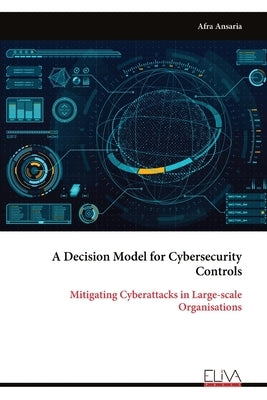 A Decision Model for Cybersecurity Controls: Mitigating Cyber attacks in Large-scale Organisations by Ansaria, Afra